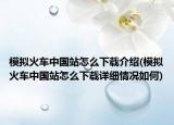 模擬火車中國(guó)站怎么下載介紹(模擬火車中國(guó)站怎么下載詳細(xì)情況如何)