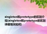 singleton和prototype的區(qū)別介紹(singleton和prototype的區(qū)別詳細情況如何)