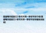 就是每天給自己卜卦天天算一卦好不好介紹(就是每天給自己卜卦天天算一卦好不好詳細(xì)情況如何)
