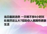 當日最新消息 一天睡不夠6小時壞處竟然這么大7招助你入眠擁有健康生活