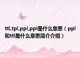 ttl,tpl,ppl,ppl是什么意思（ppl和ttl是什么意思簡(jiǎn)介介紹）