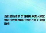 當(dāng)日最新消息 異性相處中男人頻繁做這幾件事說明已經(jīng)愛上你了 你知道嗎