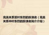 完美關(guān)系里葉東烈的扮演者（完美關(guān)系中葉東烈的扮演者簡介介紹）