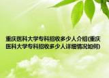 重慶醫(yī)科大學(xué)專科招收多少人介紹(重慶醫(yī)科大學(xué)專科招收多少人詳細(xì)情況如何)