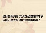 當(dāng)日最新消息 女子登記結(jié)婚時才承認自己是大專 男方覺得被欺騙了