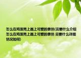 怎么在雞蛋殼上畫上可愛的表情(需要什么介紹 怎么在雞蛋殼上畫上可愛的表情 需要什么詳細情況如何)