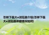 怎樣下載大e瀏覽器介紹(怎樣下載大e瀏覽器詳細情況如何)