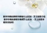 新華字典和康熙字典有什么區(qū)別(- 芝士回答介紹 新華字典和康熙字典有什么區(qū)別  - 芝士回答詳細情況如何)