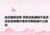 當(dāng)日最新消息 雙雙出軌被拍不是還沒(méi)官宣離婚沙寶亮與戴笑盈什么情況