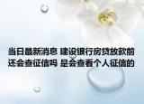 當(dāng)日最新消息 建設(shè)銀行房貸放款前還會(huì)查征信嗎 是會(huì)查看個(gè)人征信的