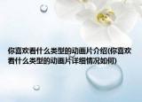你喜歡看什么類型的動畫片介紹(你喜歡看什么類型的動畫片詳細(xì)情況如何)