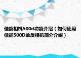 佳能相機500d功能介紹（如何使用佳能500D單反相機簡介介紹）