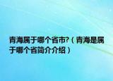 青海屬于哪個省市?（青海是屬于哪個省簡介介紹）