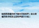 如何把荷塘月色下載為手機(jī)鈴聲（金立荷塘月色手機(jī)怎么設(shè)鈴聲簡(jiǎn)介介紹）