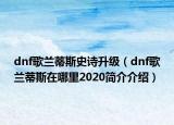 dnf歌蘭蒂斯史詩升級（dnf歌蘭蒂斯在哪里2020簡介介紹）