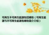 可再生不可再生能源包括哪些（可再生能源與不可再生能源有哪些簡(jiǎn)介介紹）