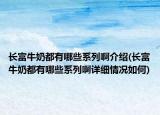 長(zhǎng)富牛奶都有哪些系列啊介紹(長(zhǎng)富牛奶都有哪些系列啊詳細(xì)情況如何)