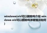 windows(old可以刪除嗎介紹 windows old可以刪除嗎詳細(xì)情況如何)