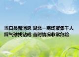 當(dāng)日最新消息 湖北一商場聚集千人踩氣球找鉆戒 當(dāng)時情況非常危險