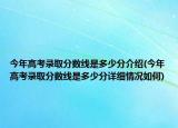 今年高考錄取分?jǐn)?shù)線是多少分介紹(今年高考錄取分?jǐn)?shù)線是多少分詳細(xì)情況如何)