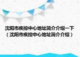 沈陽(yáng)市疾控中心地址簡(jiǎn)介介紹一下（沈陽(yáng)市疾控中心地址簡(jiǎn)介介紹）