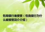 包商銀行誰接管（包商銀行為什么被接管簡介介紹）