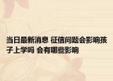 當日最新消息 征信問題會影響孩子上學嗎 會有哪些影響