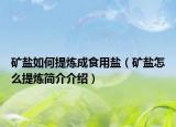礦鹽如何提煉成食用鹽（礦鹽怎么提煉簡介介紹）