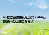 ah數據完整性認證方式（ahri認證是什么認證簡介介紹）