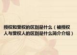 授權(quán)和受權(quán)的區(qū)別是什么（被授權(quán)人與受權(quán)人的區(qū)別是什么簡(jiǎn)介介紹）