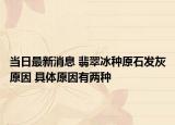 當日最新消息 翡翠冰種原石發(fā)灰原因 具體原因有兩種