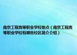 南京工程高等職業(yè)學(xué)校地點(diǎn)（南京工程高等職業(yè)學(xué)校有哪些校區(qū)簡(jiǎn)介介紹）