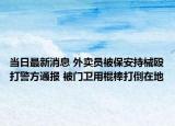 當(dāng)日最新消息 外賣(mài)員被保安持械毆打警方通報(bào) 被門(mén)衛(wèi)用棍棒打倒在地
