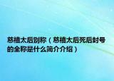 慈禧太后別稱（慈禧太后死后封號(hào)的全稱是什么簡(jiǎn)介介紹）