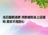當(dāng)日最新消息 貸款被拒會上征信嗎 其實(shí)不用擔(dān)心