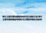 有什么音樂(lè)播放器是電視機(jī)可以用的介紹(有什么音樂(lè)播放器是電視機(jī)可以用的詳細(xì)情況如何)
