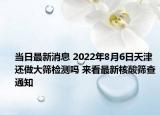 當(dāng)日最新消息 2022年8月6日天津還做大篩檢測嗎 來看最新核酸篩查通知