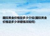國(guó)際黃金價(jià)格是多少介紹(國(guó)際黃金價(jià)格是多少詳細(xì)情況如何)