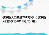 俄羅斯人口數(shù)量2019多少（俄羅斯人口多少億2019簡(jiǎn)介介紹）