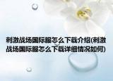 刺激戰(zhàn)場(chǎng)國(guó)際服怎么下載介紹(刺激戰(zhàn)場(chǎng)國(guó)際服怎么下載詳細(xì)情況如何)