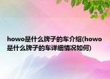 howo是什么牌子的車介紹(howo是什么牌子的車詳細(xì)情況如何)