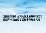 當(dāng)日最新消息 臺灣地圖上的螺螄粉店老板發(fā)聲 有顧客吃了后稱十分想念大陸