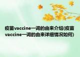 疫苗vaccine一詞的由來介紹(疫苗vaccine一詞的由來詳細情況如何)