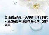 當(dāng)日最新消息 一天申請(qǐng)十幾個(gè)網(wǎng)貸不通過會(huì)影響征信嗎 會(huì)造成一定的影響