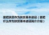 要把扶貧作為扶貧基本途徑（要把什么作為扶貧基本途徑簡介介紹）
