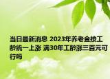 當(dāng)日最新消息 2023年養(yǎng)老金按工齡統(tǒng)一上漲 滿30年工齡漲三百元可行嗎
