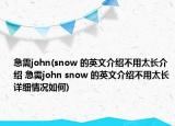 急需john(snow 的英文介紹不用太長(zhǎng)介紹 急需john snow 的英文介紹不用太長(zhǎng)詳細(xì)情況如何)