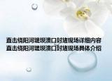 直擊繞陽河堤壩潰口封堵現(xiàn)場詳細內(nèi)容 直擊繞陽河堤壩潰口封堵現(xiàn)場具體介紹