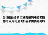 當日最新消息 三亞有疫情還能去旅游嗎 從海南坐飛機回來需要隔離嗎