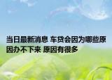 當日最新消息 車貸會因為哪些原因辦不下來 原因有很多